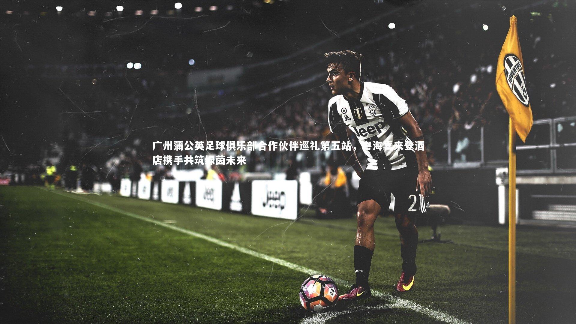 ng娱乐.ng28：广州蒲公英足球俱乐部合作伙伴巡礼第五站，粤海喜来登酒店携手共筑绿茵未来